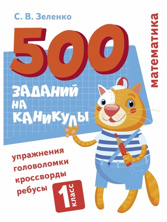500 заданий на каникулы. 1 класс. Математика. Упражнения, головоломки, ребусы, кроссворды. Зеленко С.В.