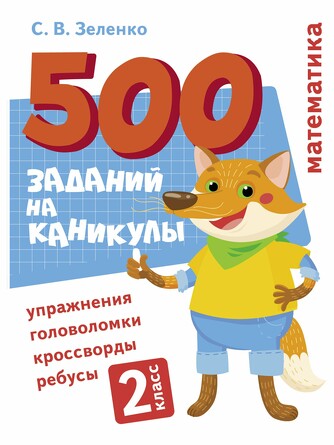 500 заданий на каникулы. 2 класс. 
Математика. Упражнения, головоломки, ребусы, кроссворды. Зеленко С.В.