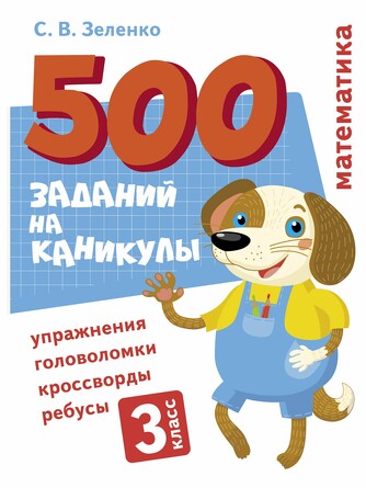 500 заданий на каникулы. 3 класс. Математика. Упражнения, головоломки, ребусы, кроссворды. Зеленко С.В.