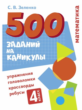 500 заданий на каникулы. 4 класс. Математика. Упражнения, головоломки, ребусы, кроссворды. Зеленко С.В.