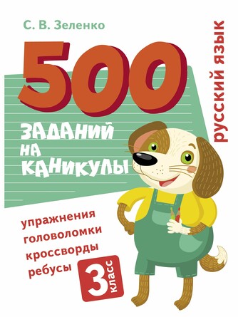 500 заданий на каникулы. 3 класс. Русский язык. Упражнения, головоломки, ребусы, кроссворды. Зеленко С.В.